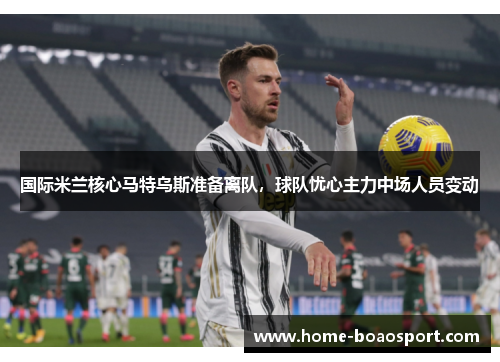 国际米兰核心马特乌斯准备离队，球队忧心主力中场人员变动