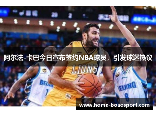 阿尔法-卡巴今日宣布签约NBA球员，引发球迷热议