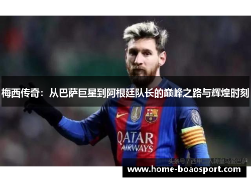 梅西传奇：从巴萨巨星到阿根廷队长的巅峰之路与辉煌时刻