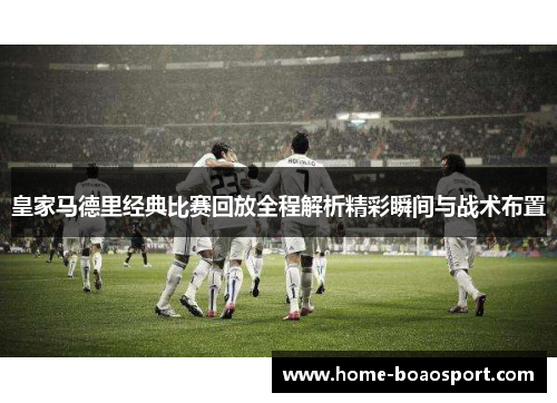 皇家马德里经典比赛回放全程解析精彩瞬间与战术布置