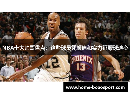NBA十大帅哥盘点：这些球员凭颜值和实力征服球迷心