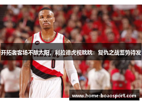 开拓者客场不敌太阳，利拉德虎视眈眈：复仇之战蓄势待发