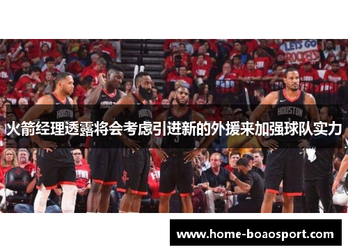 火箭经理透露将会考虑引进新的外援来加强球队实力