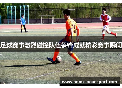 足球赛事激烈碰撞队伍争锋成就精彩赛事瞬间