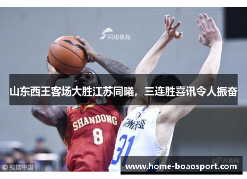 山东西王客场大胜江苏同曦，三连胜喜讯令人振奋