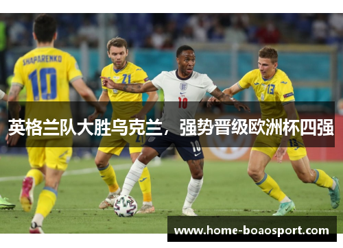 英格兰队大胜乌克兰，强势晋级欧洲杯四强