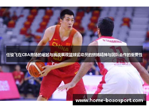 任骏飞在CBA赛场的崛起与挑战展现篮球运动员的拼搏精神与团队合作的重要性