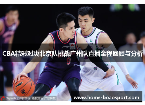 CBA精彩对决北京队挑战广州队直播全程回顾与分析