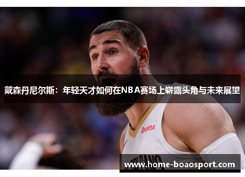 戴森丹尼尔斯：年轻天才如何在NBA赛场上崭露头角与未来展望