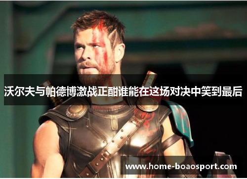 沃尔夫与帕德博激战正酣谁能在这场对决中笑到最后