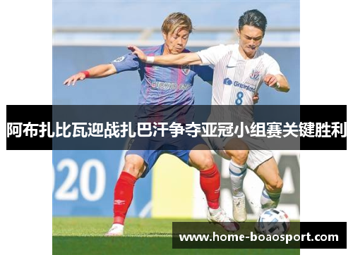 阿布扎比瓦迎战扎巴汗争夺亚冠小组赛关键胜利